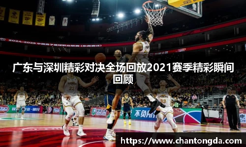 广东与深圳精彩对决全场回放2021赛季精彩瞬间回顾